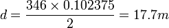 d=\dfrac{346\times 0.102375}{2}=17.7 m