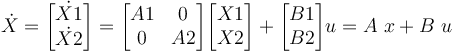 
\dot{X} = \begin{bmatrix} \dot{X1} \\ \dot{X2} \end{bmatrix}
 = \begin{bmatrix} A1 & 0 \\ 0 & A2 \end{bmatrix} \begin{bmatrix} X1 \\ X2 \end{bmatrix} 
 + \begin{bmatrix} B1 \\ B2 \end{bmatrix} u
 = A~x+B~u
