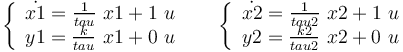 \left\{ 
\begin{array}{c}
\dot{x1}=\frac{1}{tau}~x1+1~u \\
y1=\frac{k}{tau}~x1+0~u
\end{array}
\right. 
~~~~
\left\{ 
\begin{array}{c}
\dot{x2}=\frac{1}{tau2}~x2+1~u \\ 
y2=\frac{k2}{tau2}~x2+0~u
\end{array}
\right. 